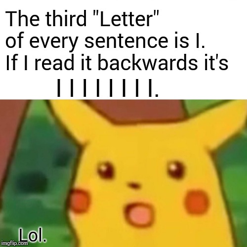 Surprised Pikachu Meme | The third "Letter" of every sentence is I.  If I read it backwards it's I I I I I I I I. Lol. | image tagged in memes,surprised pikachu | made w/ Imgflip meme maker