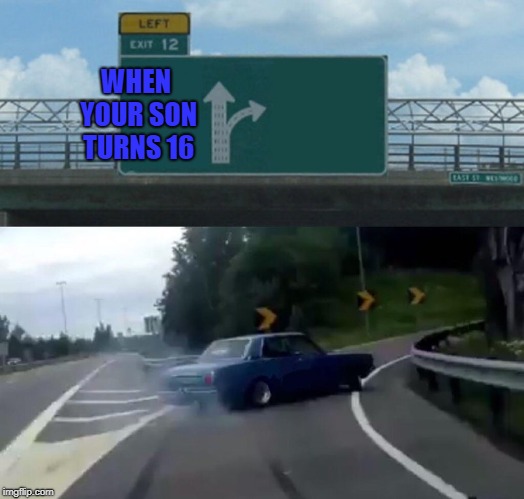 Left Exit 12 Off Ramp | WHEN YOUR SON TURNS 16 | image tagged in memes,left exit 12 off ramp | made w/ Imgflip meme maker