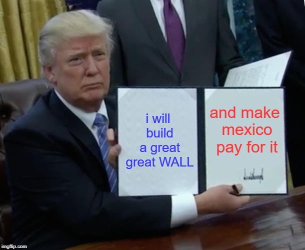 Trump Bill Signing | i will build a great great WALL; and make mexico pay for it | image tagged in memes,trump bill signing | made w/ Imgflip meme maker