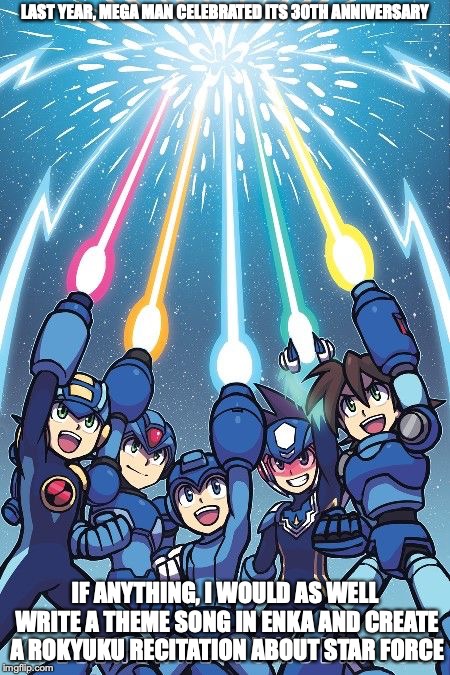 Megaman 30th Anniversary | LAST YEAR, MEGA MAN CELEBRATED ITS 30TH ANNIVERSARY; IF ANYTHING, I WOULD AS WELL WRITE A THEME SONG IN ENKA AND CREATE A ROKYUKU RECITATION ABOUT STAR FORCE | image tagged in megaman,anniversary,memes | made w/ Imgflip meme maker