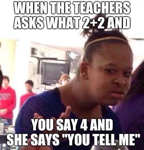 Black Girl Wat | WHEN THE TEACHERS ASKS WHAT 2+2 AND; YOU SAY 4 AND SHE SAYS "YOU TELL ME" | image tagged in memes,black girl wat | made w/ Imgflip meme maker