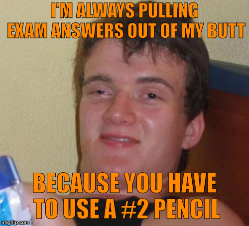 the end of the semester... | I'M ALWAYS PULLING EXAM ANSWERS OUT OF MY BUTT; BECAUSE YOU HAVE TO USE A #2 PENCIL | image tagged in memes,10 guy,exams,pencils,numbers | made w/ Imgflip meme maker