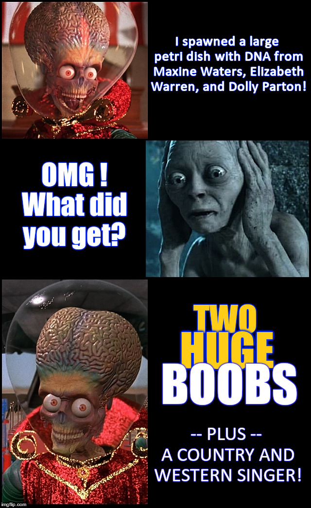 Alien and Golum  | I spawned a large petri dish with DNA from Maxine Waters, Elizabeth Warren, and Dolly Parton! OMG ! What did you get? TWO; HUGE; BOOBS; -- PLUS -- A COUNTRY AND WESTERN SINGER! | image tagged in maxine waters,elizabeth warren,dolly parton,dna,country music,politics | made w/ Imgflip meme maker
