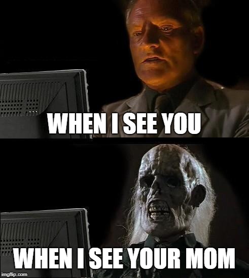 I'll Just Wait Here | WHEN I SEE YOU; WHEN I SEE YOUR MOM | image tagged in memes,ill just wait here | made w/ Imgflip meme maker