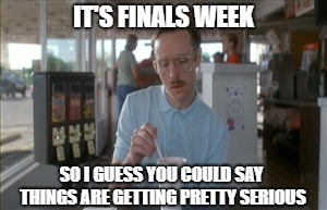 So I Guess You Can Say Things Are Getting Pretty Serious | IT'S FINALS WEEK; SO I GUESS YOU COULD SAY THINGS ARE GETTING PRETTY SERIOUS | image tagged in memes,so i guess you can say things are getting pretty serious | made w/ Imgflip meme maker