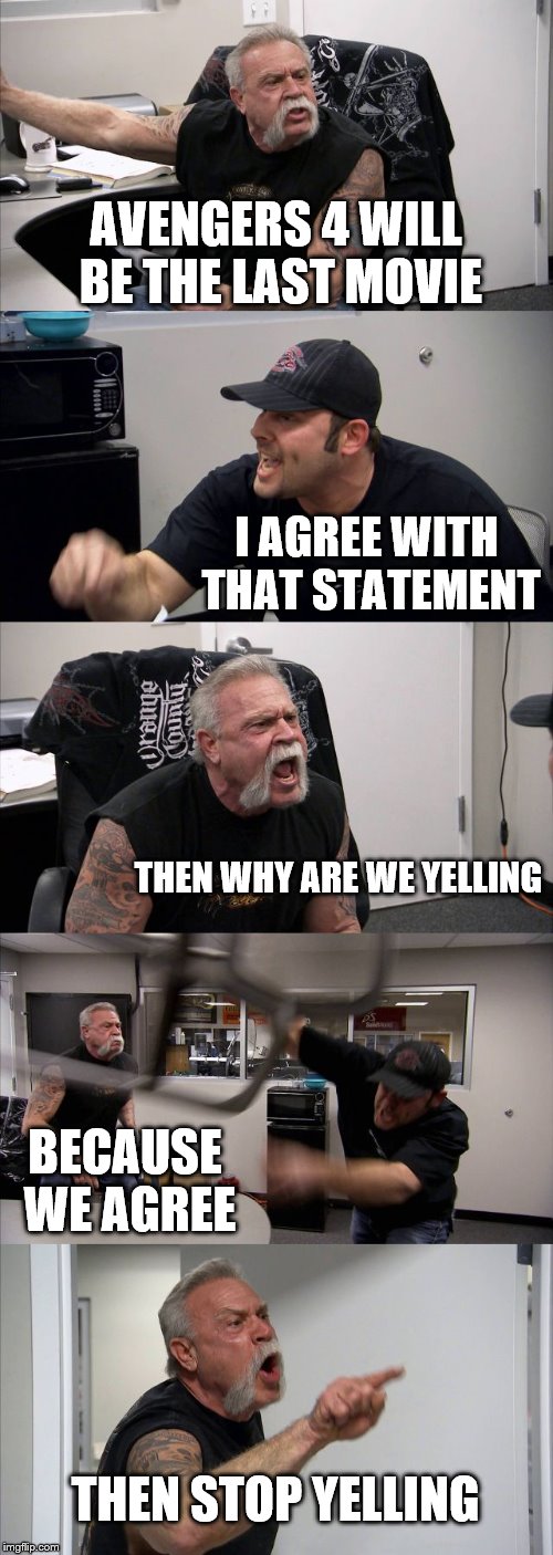 American Chopper Argument | AVENGERS 4 WILL BE THE LAST MOVIE; I AGREE WITH THAT STATEMENT; THEN WHY ARE WE YELLING; BECAUSE WE AGREE; THEN STOP YELLING | image tagged in memes,american chopper argument | made w/ Imgflip meme maker