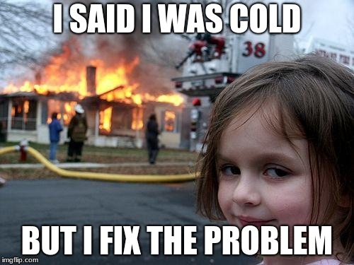 It was too cold | I SAID I WAS COLD; BUT I FIX THE PROBLEM | image tagged in memes,disaster girl | made w/ Imgflip meme maker