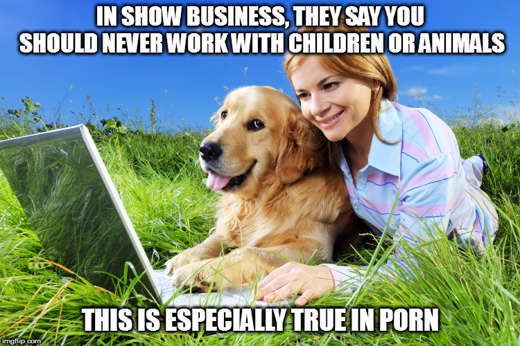 Yikes | IN SHOW BUSINESS, THEY SAY YOU SHOULD NEVER WORK WITH CHILDREN OR ANIMALS; THIS IS ESPECIALLY TRUE IN PORN | image tagged in memes,nsfw,so wrong | made w/ Imgflip meme maker