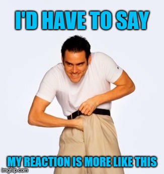 Jim Carey  | I'D HAVE TO SAY MY REACTION IS MORE LIKE THIS | image tagged in jim carey | made w/ Imgflip meme maker