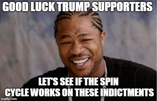 Yo Dawg Heard You | GOOD LUCK TRUMP SUPPORTERS; LET'S SEE IF THE SPIN CYCLE WORKS ON THESE INDICTMENTS | image tagged in memes,yo dawg heard you | made w/ Imgflip meme maker