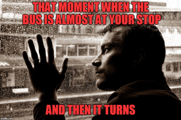 9th grade was like this for me | THAT MOMENT WHEN THE BUS IS ALMOST AT YOUR STOP; AND THEN IT TURNS | image tagged in sad man at window,memes | made w/ Imgflip meme maker