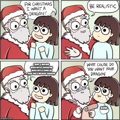 For Christmas I Want a Dragon | I WANT A UNICORN MIXED WITH A PORKIEPINE MIXED WITH A SNAKE AN EAGAL AND A WALMART MANAGER; BLOOD | image tagged in for christmas i want a dragon | made w/ Imgflip meme maker