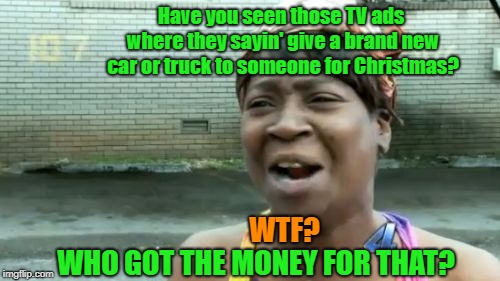 I Was Thinking More In Terms Of A Chia Pet | Have you seen those TV ads where they sayin' give a brand new car or truck to someone for Christmas? WTF? WHO GOT THE MONEY FOR THAT? | image tagged in memes,aint nobody got time for that,outrageous tv ads,christmas | made w/ Imgflip meme maker
