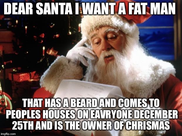 dear santa | DEAR SANTA I WANT A FAT MAN; THAT HAS A BEARD AND COMES TO PEOPLES HOUSES ON EAVRYONE DECEMBER 25TH AND IS THE OWNER OF CHRISMAS | image tagged in dear santa | made w/ Imgflip meme maker