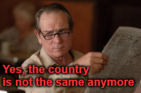 no country for old men tommy lee jones | Yes, the country is not the same anymore | image tagged in no country for old men tommy lee jones | made w/ Imgflip meme maker