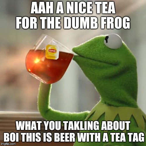 But That's None Of My Business Meme | AAH A NICE TEA FOR THE DUMB FROG; WHAT YOU TAKLING ABOUT BOI THIS IS BEER WITH A TEA TAG | image tagged in memes,but thats none of my business,kermit the frog | made w/ Imgflip meme maker