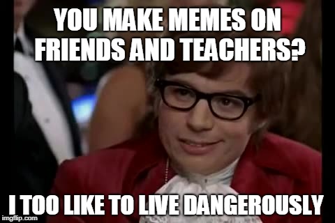 I Too Like To Live Dangerously | YOU MAKE MEMES ON FRIENDS AND TEACHERS? I TOO LIKE TO LIVE DANGEROUSLY | image tagged in memes,i too like to live dangerously | made w/ Imgflip meme maker