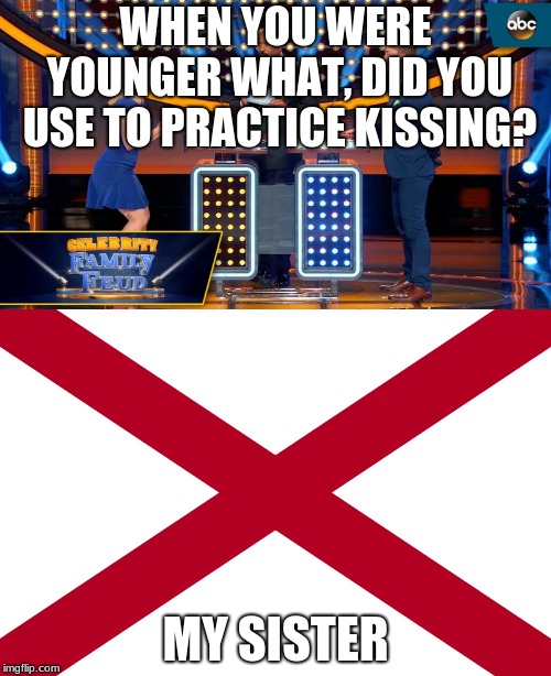 Sweet Home Alabama | WHEN YOU WERE YOUNGER WHAT, DID YOU USE TO PRACTICE KISSING? MY SISTER | image tagged in family feud | made w/ Imgflip meme maker
