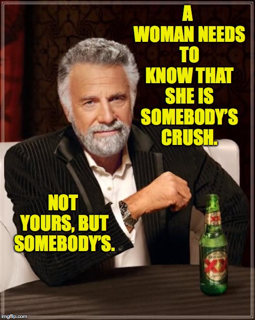 The Most Interesting Man In The World | A WOMAN NEEDS TO KNOW THAT SHE IS SOMEBODY’S CRUSH. NOT YOURS, BUT SOMEBODY’S. | image tagged in memes,the most interesting man in the world,c'est l'amour | made w/ Imgflip meme maker