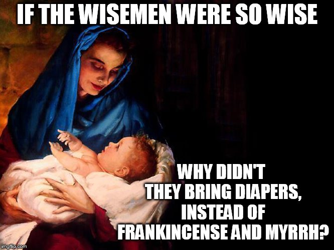 Mary and baby Jesus | IF THE WISEMEN WERE SO WISE; WHY DIDN'T THEY BRING DIAPERS, INSTEAD OF FRANKINCENSE AND MYRRH? | image tagged in mary and baby jesus | made w/ Imgflip meme maker