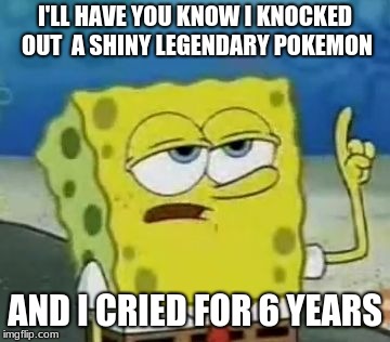 I'll Have You Know Spongebob Meme | I'LL HAVE YOU KNOW I KNOCKED OUT  A SHINY LEGENDARY POKEMON; AND I CRIED FOR 6 YEARS | image tagged in memes,ill have you know spongebob | made w/ Imgflip meme maker