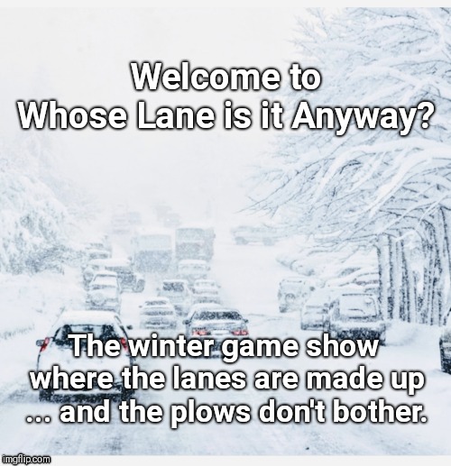 Whose Lane is it Anyway? | Welcome to

   Whose Lane is it Anyway? The winter game show where the lanes are made up ... and the plows don't bother. | image tagged in who's line is it anyway,winter,driving,snow,i too like to live dangerously | made w/ Imgflip meme maker