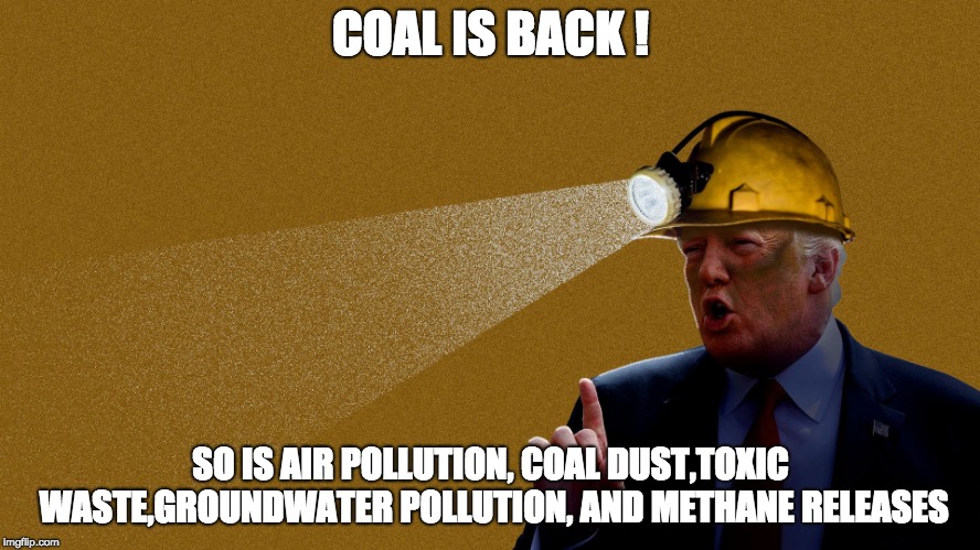 COAL IS BACK ! SO IS AIR POLLUTION, COAL DUST,TOXIC WASTE,GROUNDWATER POLLUTION, AND METHANE RELEASES | image tagged in trumpcoal | made w/ Imgflip meme maker