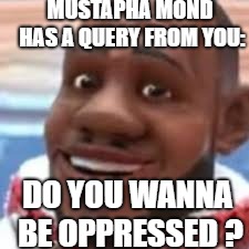 wanna sprite cranberry | MUSTAPHA MOND HAS A QUERY FROM YOU:; DO YOU WANNA BE OPPRESSED ? | image tagged in wanna sprite cranberry | made w/ Imgflip meme maker