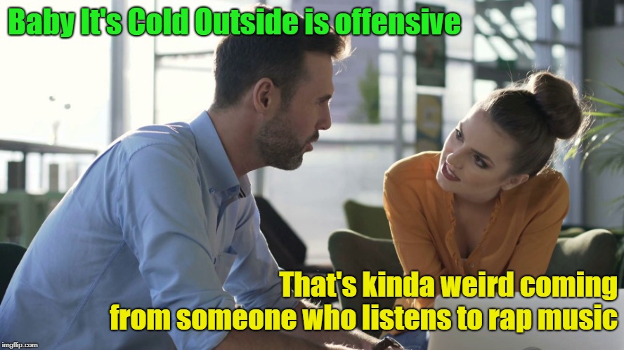 Don't Draw Attention To My Double Standards | Baby It's Cold Outside is offensive; That's kinda weird coming from someone who listens to rap music | image tagged in work conversation,baby it's cold outside,double standards,rap music,memes | made w/ Imgflip meme maker