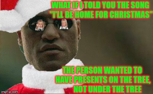 If Only In My Dreams | WHAT IF I TOLD YOU THE SONG "I'LL BE HOME FOR CHRISTMAS"; THE PERSON WANTED TO HAVE PRESENTS ON THE TREE,        NOT UNDER THE TREE | image tagged in matrix morpheus,memes,merry christmas,christmas presents,what if i told you | made w/ Imgflip meme maker