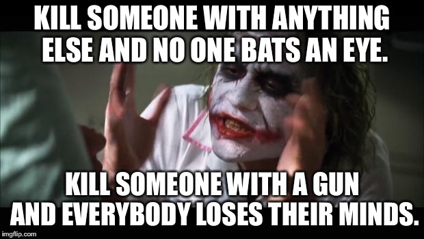 And everybody loses their minds Meme | KILL SOMEONE WITH ANYTHING ELSE AND NO ONE BATS AN EYE. KILL SOMEONE WITH A GUN AND EVERYBODY LOSES THEIR MINDS. | image tagged in memes,and everybody loses their minds | made w/ Imgflip meme maker