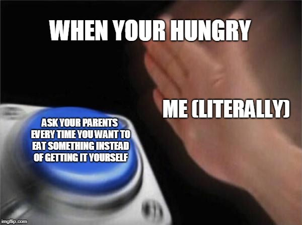 Blank Nut Button Meme | WHEN YOUR HUNGRY; ME (LITERALLY); ASK YOUR PARENTS EVERY TIME YOU WANT TO EAT SOMETHING INSTEAD OF GETTING IT YOURSELF | image tagged in memes,blank nut button | made w/ Imgflip meme maker