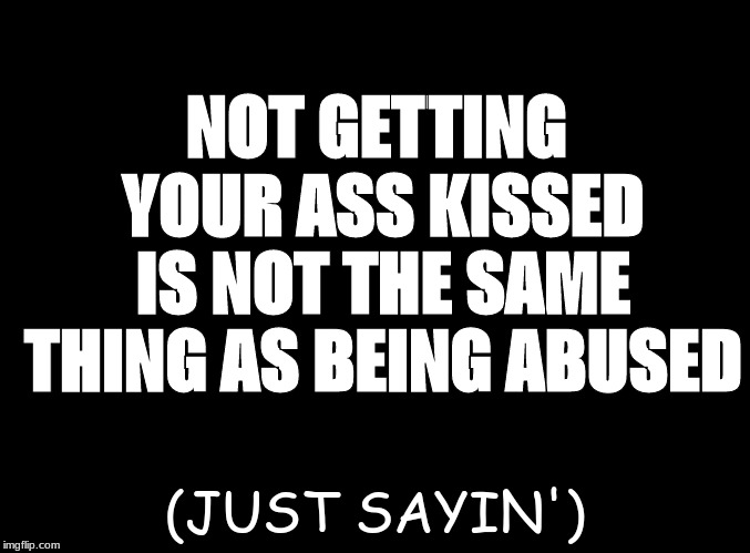blank black | NOT GETTING YOUR ASS KISSED IS NOT THE SAME THING AS BEING ABUSED; (JUST SAYIN') | image tagged in blank black | made w/ Imgflip meme maker