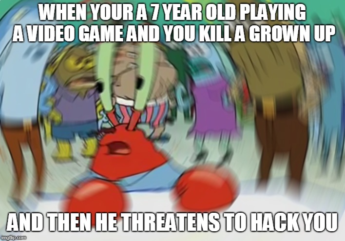 Mr Krabs Blur Meme | WHEN YOUR A 7 YEAR OLD PLAYING A VIDEO GAME AND YOU KILL A GROWN UP; AND THEN HE THREATENS TO HACK YOU | image tagged in memes,mr krabs blur meme | made w/ Imgflip meme maker