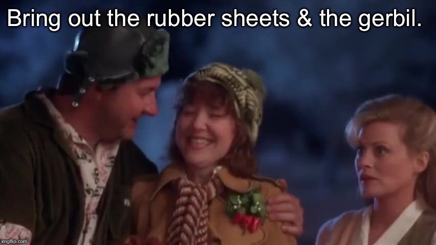Bring out the rubber sheets & the gerbil. | made w/ Imgflip meme maker