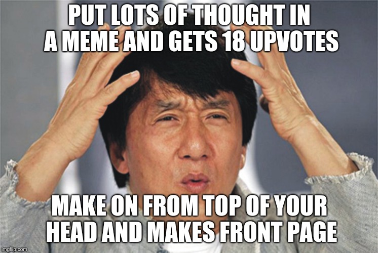 Jackie Chan Confused | PUT LOTS OF THOUGHT IN A MEME AND GETS 18 UPVOTES; MAKE ON FROM TOP OF YOUR HEAD AND MAKES FRONT PAGE | image tagged in jackie chan confused | made w/ Imgflip meme maker