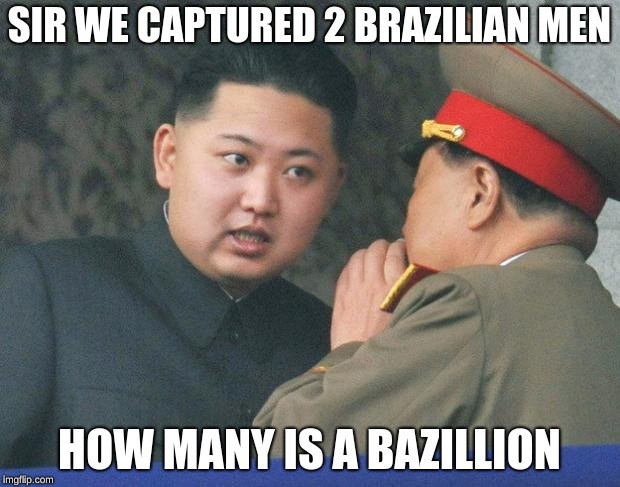 Hungry Kim Jong Un | SIR WE CAPTURED 2 BRAZILIAN MEN; HOW MANY IS A BAZILLION | image tagged in hungry kim jong un | made w/ Imgflip meme maker