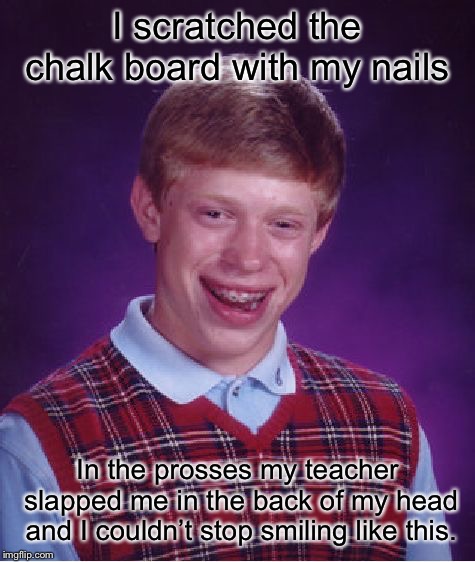 Bad Luck Brian | I scratched the chalk board with my nails; In the prosses my teacher slapped me in the back of my head and I couldn’t stop smiling like this. | image tagged in memes,bad luck brian | made w/ Imgflip meme maker