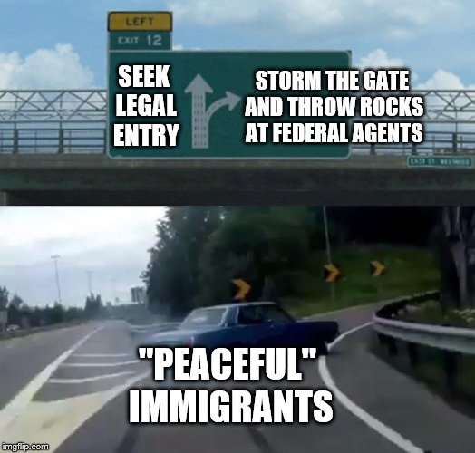 Left Exit 12 Off Ramp Meme | SEEK LEGAL ENTRY STORM THE GATE AND THROW ROCKS AT FEDERAL AGENTS "PEACEFUL" IMMIGRANTS | image tagged in memes,left exit 12 off ramp | made w/ Imgflip meme maker