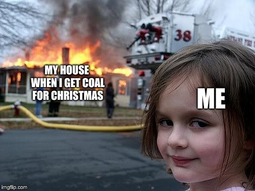 fire girl | ME; MY HOUSE WHEN I GET COAL FOR CHRISTMAS | image tagged in fire girl | made w/ Imgflip meme maker