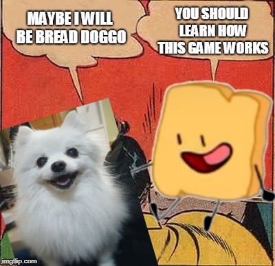 The game... how does it go? | YOU SHOULD LEARN HOW THIS GAME WORKS; MAYBE I WILL BE BREAD DOGGO | image tagged in memes | made w/ Imgflip meme maker