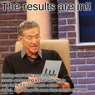 Maury Lie Detector Meme | The results are in!! Getting married to your first cousin and having a child with her is only 9.4% if it comes with a birth defect. Just abo | image tagged in memes,maury lie detector | made w/ Imgflip meme maker
