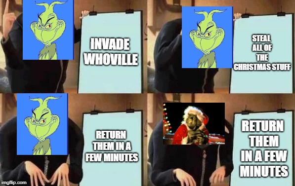 How the Grinch Stole Christmas Week Dec 9th - Dec 11th. (A 44Colt Event.) | INVADE WHOVILLE; STEAL ALL OF THE CHRISTMAS STUFF; RETURN THEM IN A FEW MINUTES; RETURN THEM IN A FEW MINUTES | image tagged in gru's plan | made w/ Imgflip meme maker