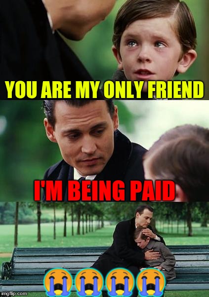 Finding Neverland | YOU ARE MY ONLY FRIEND; I'M BEING PAID; 😭😭😭😭 | image tagged in memes,finding neverland | made w/ Imgflip meme maker