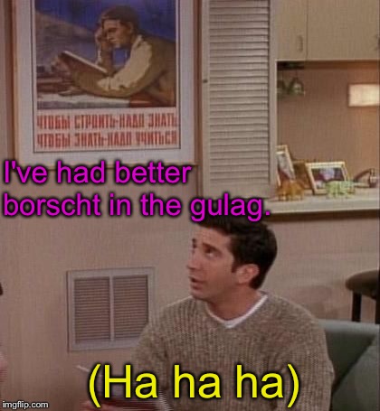 I've had better borscht in the gulag. (Ha ha ha) | made w/ Imgflip meme maker