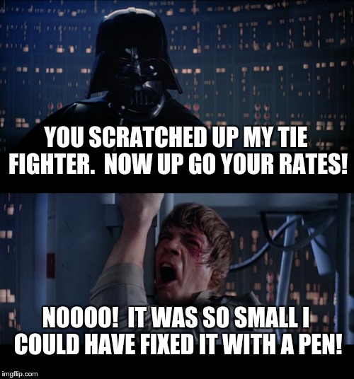 Star Wars No Meme | YOU SCRATCHED UP MY TIE FIGHTER.  NOW UP GO YOUR RATES! NOOOO!  IT WAS SO SMALL I COULD HAVE FIXED IT WITH A PEN! | image tagged in memes,star wars no | made w/ Imgflip meme maker