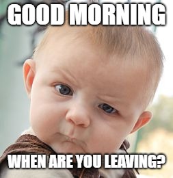 Skeptical Baby | GOOD MORNING; WHEN ARE YOU LEAVING? | image tagged in memes,skeptical baby | made w/ Imgflip meme maker