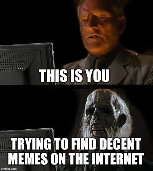 I'll Just Wait Here | THIS IS YOU; TRYING TO FIND DECENT MEMES ON THE INTERNET | image tagged in memes,ill just wait here | made w/ Imgflip meme maker