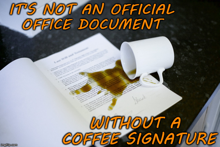 Signature Coffee | IT'S NOT AN OFFICIAL   OFFICE DOCUMENT; WITHOUT A COFFEE SIGNATURE | image tagged in coffee,memes,office space,spilled,its official,what if i told you | made w/ Imgflip meme maker