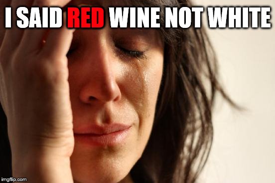 I said red | RED; I SAID RED WINE NOT WHITE | image tagged in memes,first world problems,red wine,funny,sad,meme | made w/ Imgflip meme maker